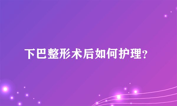 下巴整形术后如何护理？