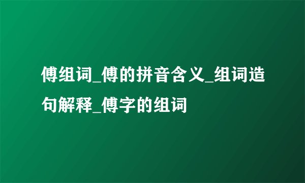 傅组词_傅的拼音含义_组词造句解释_傅字的组词