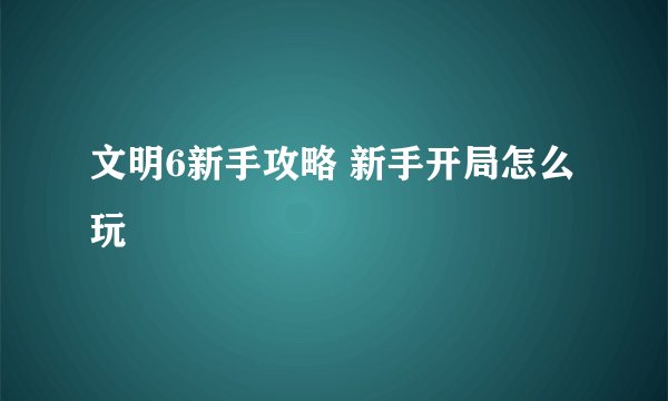 文明6新手攻略 新手开局怎么玩