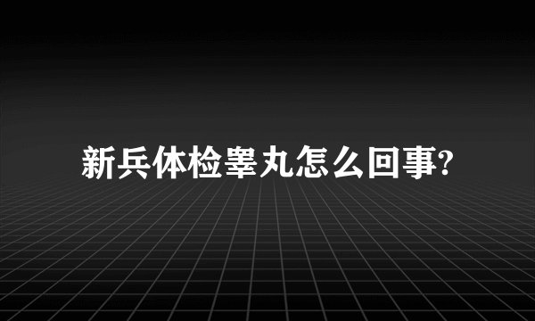 新兵体检睾丸怎么回事?