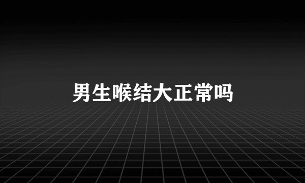 男生喉结大正常吗