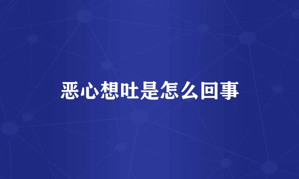 恶心想吐是怎么回事