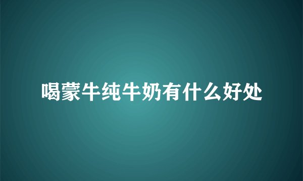 喝蒙牛纯牛奶有什么好处