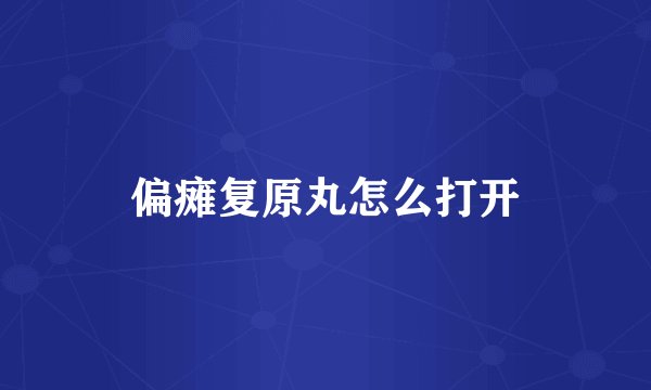 偏瘫复原丸怎么打开