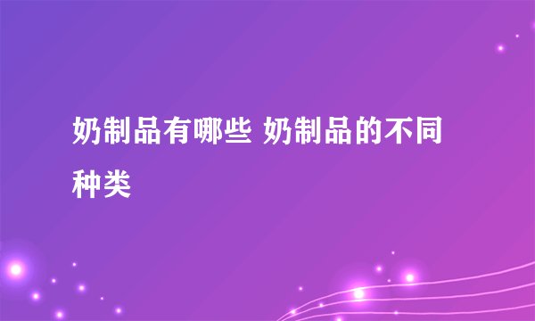 奶制品有哪些 奶制品的不同种类