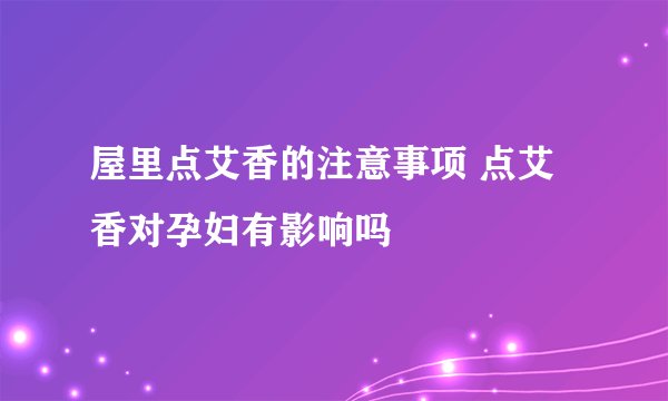 屋里点艾香的注意事项 点艾香对孕妇有影响吗