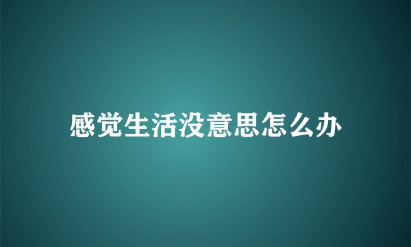 感觉生活没意思怎么办