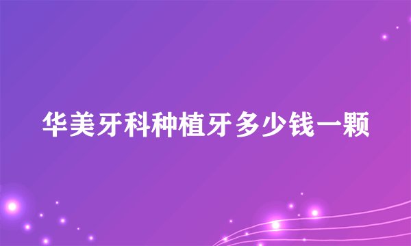 华美牙科种植牙多少钱一颗