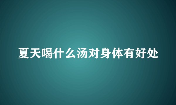 夏天喝什么汤对身体有好处