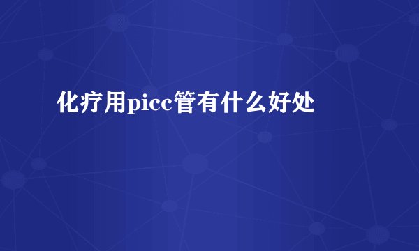 化疗用picc管有什么好处