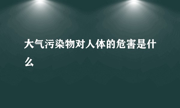 大气污染物对人体的危害是什么