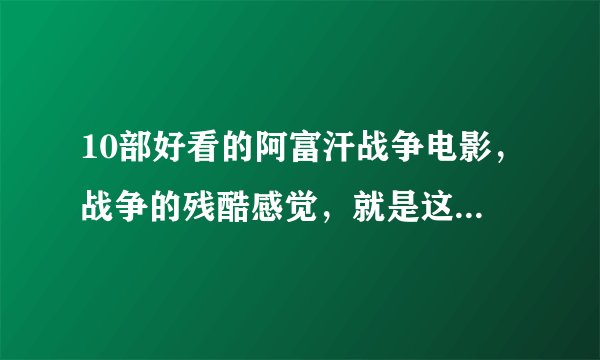 10部好看的阿富汗战争电影，战争的残酷感觉，就是这么真实！