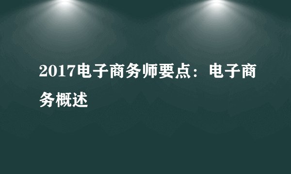 2017电子商务师要点：电子商务概述