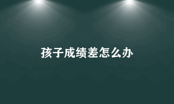 孩子成绩差怎么办