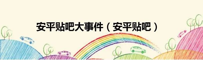 安平贴吧大事件（安平贴吧）