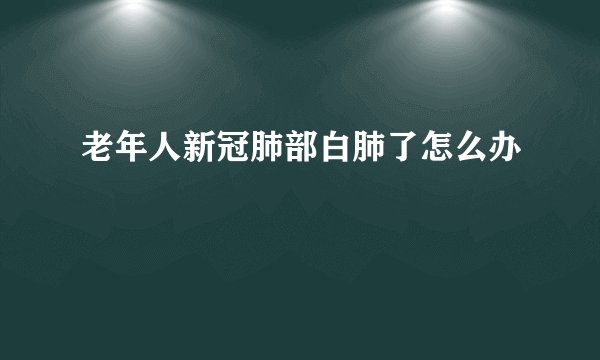 老年人新冠肺部白肺了怎么办