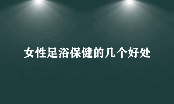 女性足浴保健的几个好处