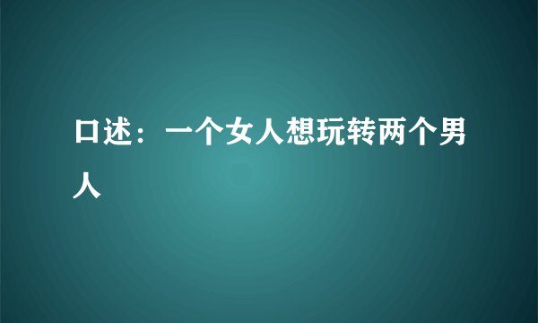 口述:一个女人想玩转两个男人