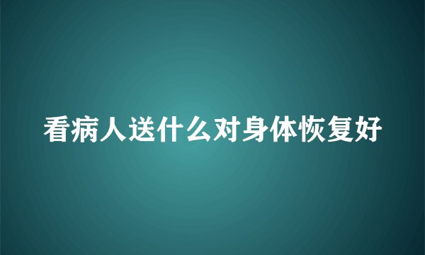 看病人送什么对身体恢复好