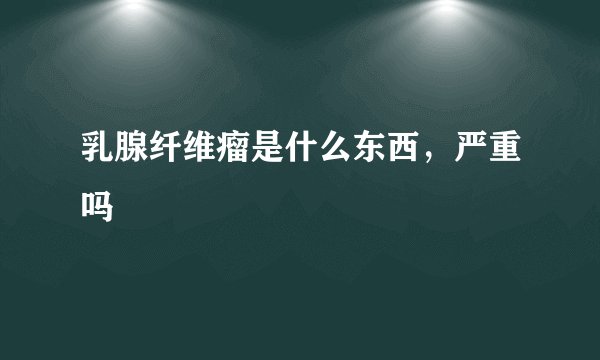 乳腺纤维瘤是什么东西，严重吗