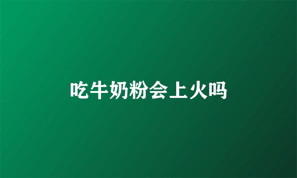 吃牛奶粉会上火吗
