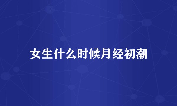 女生什么时候月经初潮
