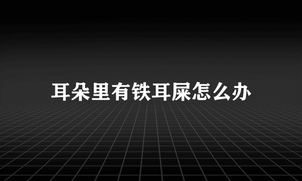 耳朵里有铁耳屎怎么办
