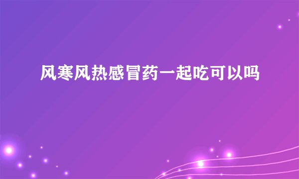 风寒风热感冒药一起吃可以吗