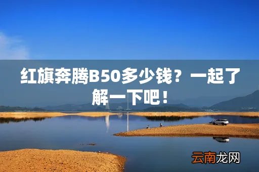 红旗奔腾B50多少钱?一起了解一下吧!