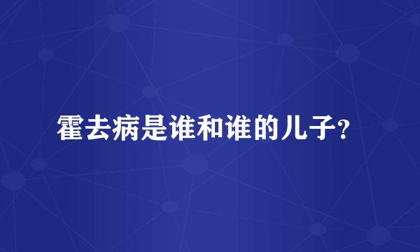 霍去病是谁和谁的儿子？