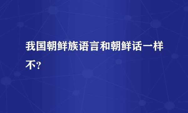 我国朝鲜族语言和朝鲜话一样不？