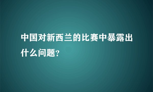 中国对新西兰的比赛中暴露出什么问题？