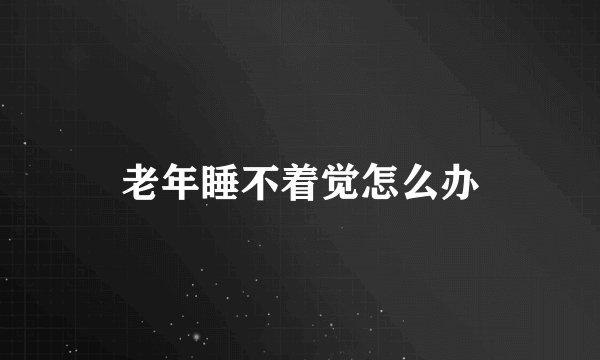 老年睡不着觉怎么办