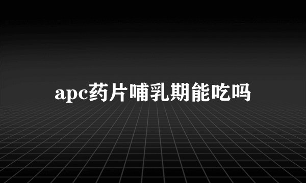 apc药片哺乳期能吃吗