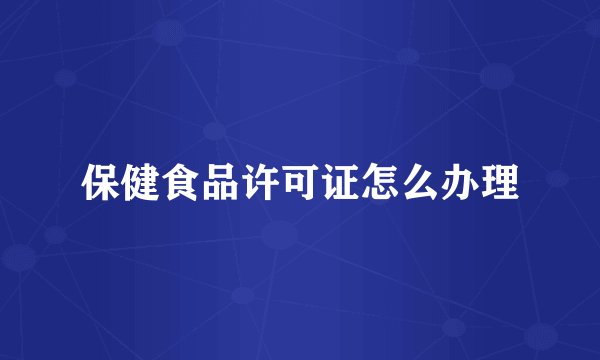 保健食品许可证怎么办理