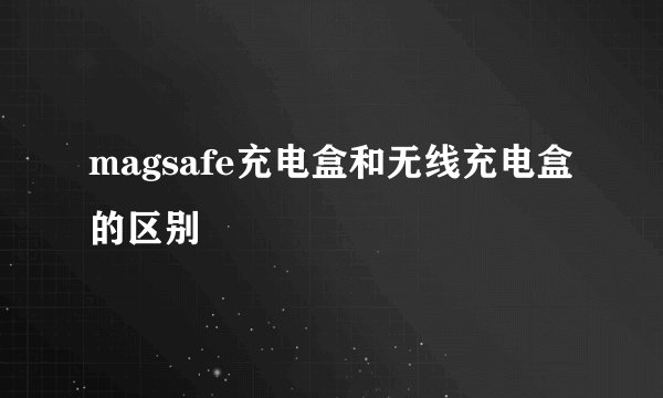 magsafe充电盒和无线充电盒的区别