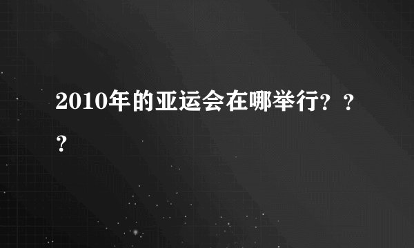 2010年的亚运会在哪举行？？？