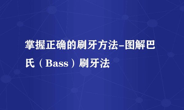 掌握正确的刷牙方法-图解巴氏（Bass）刷牙法