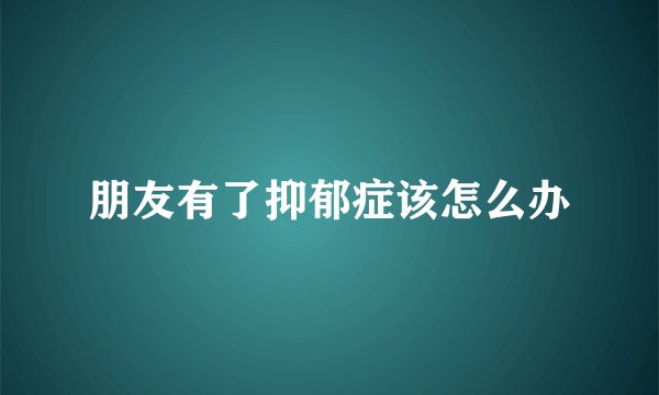 朋友有了抑郁症该怎么办