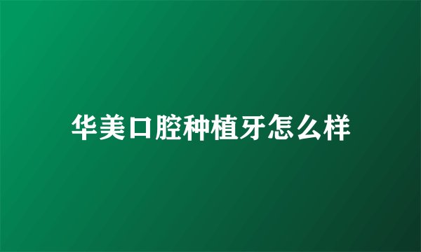华美口腔种植牙怎么样