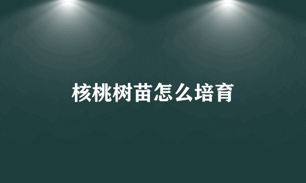 核桃树苗怎么培育