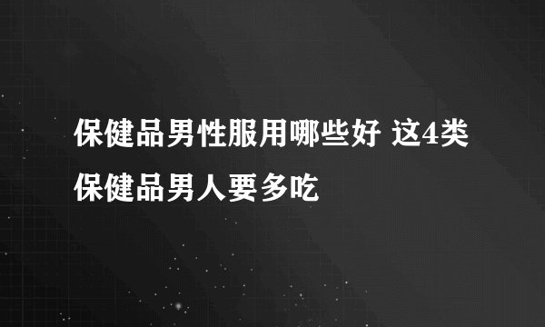 保健品男性服用哪些好 这4类保健品男人要多吃