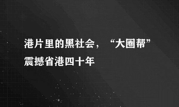 港片里的黑社会，“大圈帮”震撼省港四十年