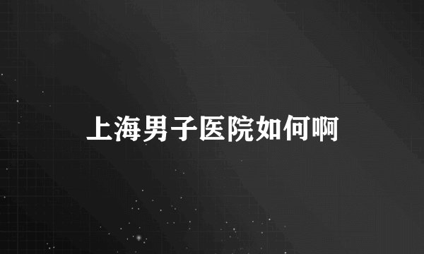 上海男子医院如何啊