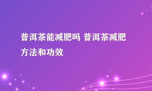 普洱茶能减肥吗 普洱茶减肥方法和功效