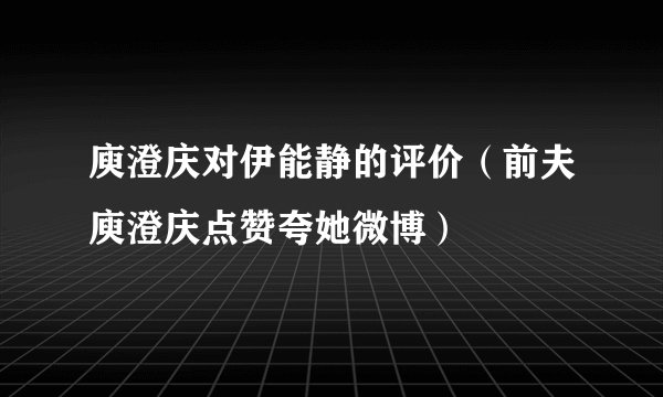 庾澄庆对伊能静的评价（前夫庾澄庆点赞夸她微博）