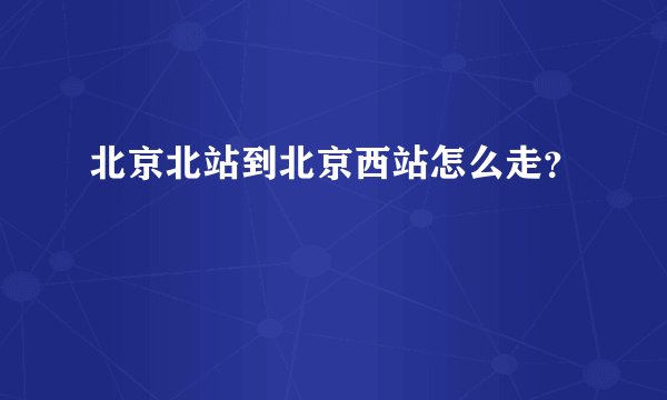 北京北站到北京西站怎么走？