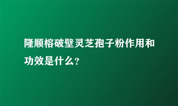 隆顺榕破壁灵芝孢子粉作用和功效是什么？