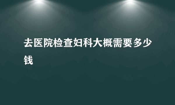 去医院检查妇科大概需要多少钱