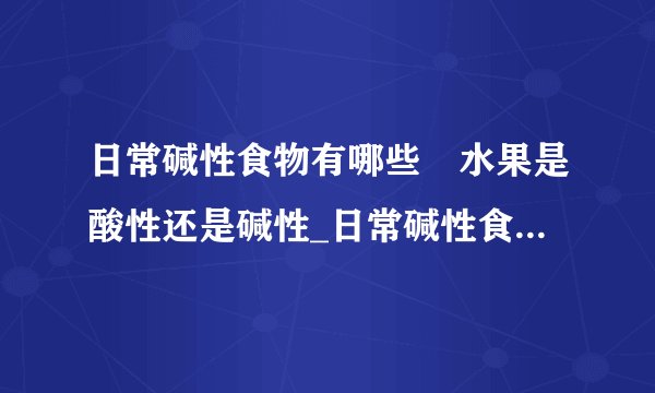 日常碱性食物有哪些 水果是酸性还是碱性_日常碱性食物大全_水果是酸性的还是碱性的